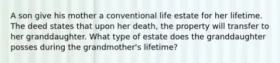 A son give his mother a conventional life estate for her lifetime. The deed states that upon her death, the property will transfer to her granddaughter. What type of estate does the granddaughter posses during the grandmother's lifetime?