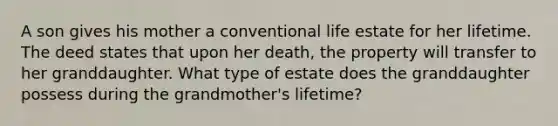 A son gives his mother a conventional life estate for her lifetime. The deed states that upon her death, the property will transfer to her granddaughter. What type of estate does the granddaughter possess during the grandmother's lifetime?