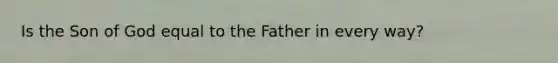 Is the Son of God equal to the Father in every way?