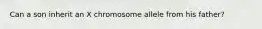 Can a son inherit an X chromosome allele from his father?