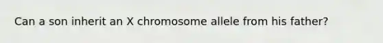 Can a son inherit an X chromosome allele from his father?