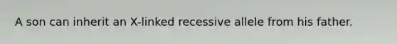 A son can inherit an X-linked recessive allele from his father.