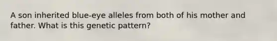 A son inherited blue-eye alleles from both of his mother and father. What is this genetic pattern?