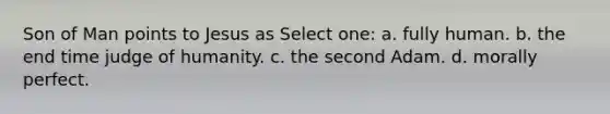 Son of Man points to Jesus as Select one: a. fully human. b. the end time judge of humanity. c. the second Adam. d. morally perfect.