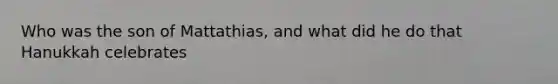 Who was the son of Mattathias, and what did he do that Hanukkah celebrates
