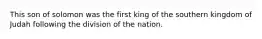 This son of solomon was the first king of the southern kingdom of Judah following the division of the nation.