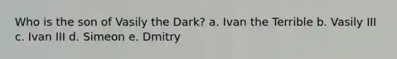 Who is the son of Vasily the Dark? a. Ivan the Terrible b. Vasily III c. Ivan III d. Simeon e. Dmitry