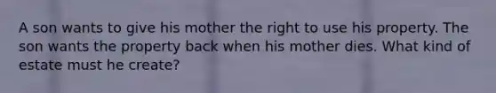 A son wants to give his mother the right to use his property. The son wants the property back when his mother dies. What kind of estate must he create?