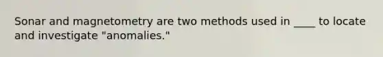 Sonar and magnetometry are two methods used in ____ to locate and investigate "anomalies."