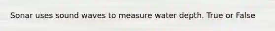 Sonar uses sound waves to measure water depth. True or False