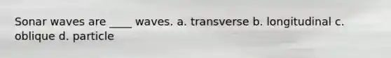 Sonar waves are ____ waves. a. transverse b. longitudinal c. oblique d. particle