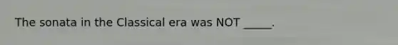 The sonata in the Classical era was NOT _____.