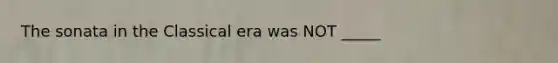 The sonata in the Classical era was NOT _____