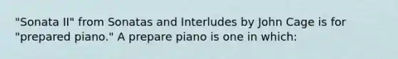 "Sonata II" from Sonatas and Interludes by John Cage is for "prepared piano." A prepare piano is one in which: