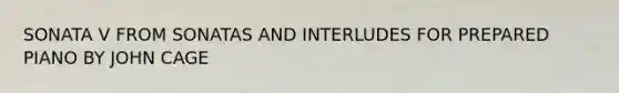SONATA V FROM SONATAS AND INTERLUDES FOR PREPARED PIANO BY JOHN CAGE