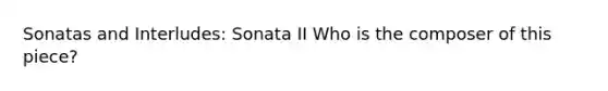 Sonatas and Interludes: Sonata II Who is the composer of this piece?