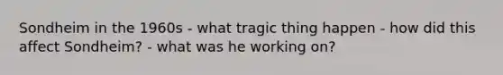 Sondheim in the 1960s - what tragic thing happen - how did this affect Sondheim? - what was he working on?