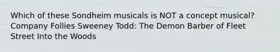 Which of these Sondheim musicals is NOT a concept musical? Company Follies Sweeney Todd: The Demon Barber of Fleet Street Into the Woods