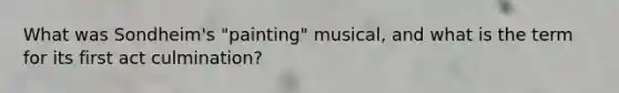 What was Sondheim's "painting" musical, and what is the term for its first act culmination?