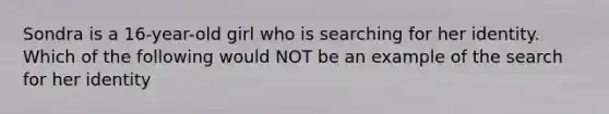 Sondra is a 16-year-old girl who is searching for her identity. Which of the following would NOT be an example of the search for her identity