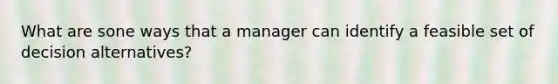 What are sone ways that a manager can identify a feasible set of decision alternatives?