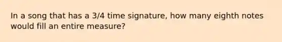 In a song that has a 3/4 time signature, how many eighth notes would fill an entire measure?