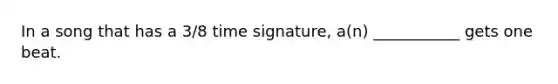 In a song that has a 3/8 time signature, a(n) ___________ gets one beat.