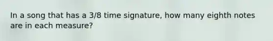 In a song that has a 3/8 time signature, how many eighth notes are in each measure?