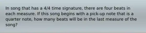 In song that has a 4/4 time signature, there are four beats in each measure. If this song begins with a pick-up note that is a quarter note, how many beats will be in the last measure of the song?