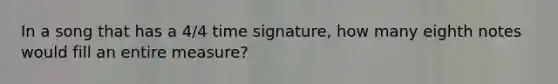 In a song that has a 4/4 time signature, how many eighth notes would fill an entire measure?