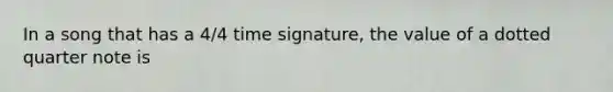 In a song that has a 4/4 time signature, the value of a dotted quarter note is