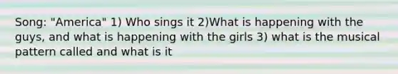 Song: "America" 1) Who sings it 2)What is happening with the guys, and what is happening with the girls 3) what is the musical pattern called and what is it