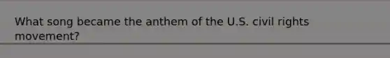 What song became the anthem of the U.S. civil rights movement?