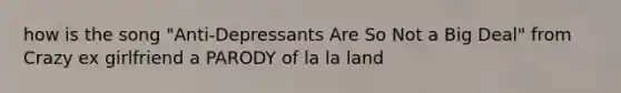 how is the song "Anti-Depressants Are So Not a Big Deal" from Crazy ex girlfriend a PARODY of la la land