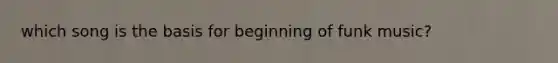 which song is the basis for beginning of funk music?