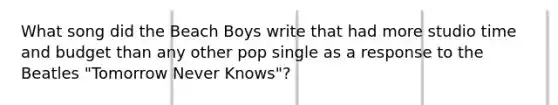 What song did the Beach Boys write that had more studio time and budget than any other pop single as a response to the Beatles "Tomorrow Never Knows"?