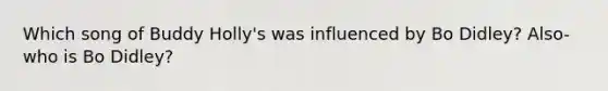 Which song of Buddy Holly's was influenced by Bo Didley? Also- who is Bo Didley?