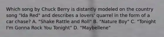 Which song by Chuck Berry is distantly modeled on the country song "Ida Red" and describes a lovers' quarrel in the form of a car chase? A. "Shake Rattle and Roll" B. "Nature Boy" C. "Tonight I'm Gonna Rock You Tonight" D. "Maybellene"