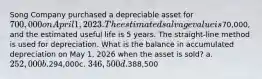 Song Company purchased a depreciable asset for 700,000 on April 1, 2023. The estimated salvage value is70,000, and the estimated useful life is 5 years. The straight-line method is used for depreciation. What is the balance in accumulated depreciation on May 1, 2026 when the asset is sold? a. 252,000b.294,000c. 346,500d.388,500