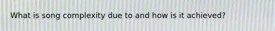 What is song complexity due to and how is it achieved?