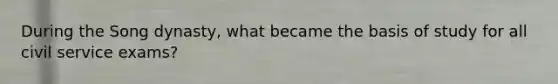 During the Song dynasty, what became the basis of study for all civil service exams?