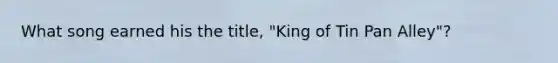 What song earned his the title, "King of Tin Pan Alley"?