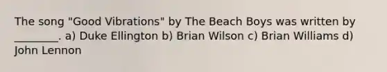 The song "Good Vibrations" by The Beach Boys was written by ________. a) Duke Ellington b) Brian Wilson c) Brian Williams d) John Lennon