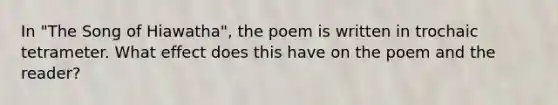 In "The Song of Hiawatha", the poem is written in trochaic tetrameter. What effect does this have on the poem and the reader?