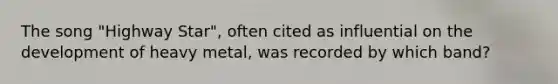 The song "Highway Star", often cited as influential on the development of heavy metal, was recorded by which band?