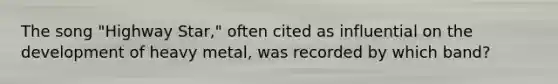 The song "Highway Star," often cited as influential on the development of heavy metal, was recorded by which band?