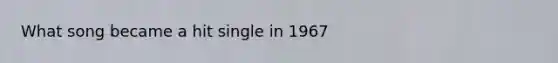 What song became a hit single in 1967