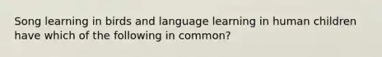 Song learning in birds and language learning in human children have which of the following in common?