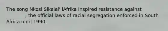 The song Nkosi Sikelel' iAfrika inspired resistance against ________, the official laws of racial segregation enforced in South Africa until 1990.