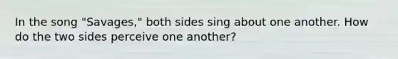 In the song "Savages," both sides sing about one another. How do the two sides perceive one another?